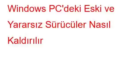 Windows PC'deki Eski ve Yararsız Sürücüler Nasıl Kaldırılır