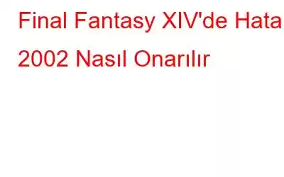 Final Fantasy XIV'de Hata 2002 Nasıl Onarılır