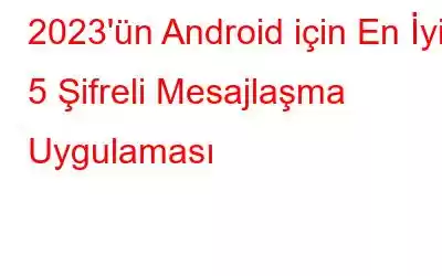 2023'ün Android için En İyi 5 Şifreli Mesajlaşma Uygulaması