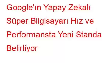 Google'ın Yapay Zekalı Süper Bilgisayarı Hız ve Performansta Yeni Standart Belirliyor