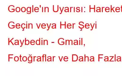 Google'ın Uyarısı: Harekete Geçin veya Her Şeyi Kaybedin - Gmail, Fotoğraflar ve Daha Fazlası