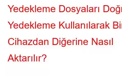 Yedekleme Dosyaları Doğru Yedekleme Kullanılarak Bir Cihazdan Diğerine Nasıl Aktarılır?