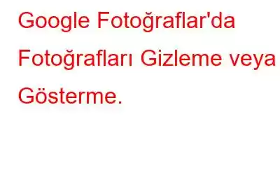 Google Fotoğraflar'da Fotoğrafları Gizleme veya Gösterme.