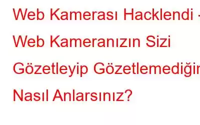 Web Kamerası Hacklendi - Web Kameranızın Sizi Gözetleyip Gözetlemediğini Nasıl Anlarsınız?