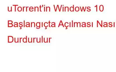 uTorrent'in Windows 10 Başlangıçta Açılması Nasıl Durdurulur