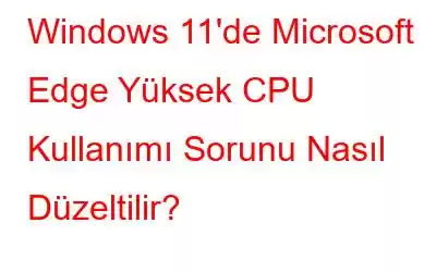 Windows 11'de Microsoft Edge Yüksek CPU Kullanımı Sorunu Nasıl Düzeltilir?