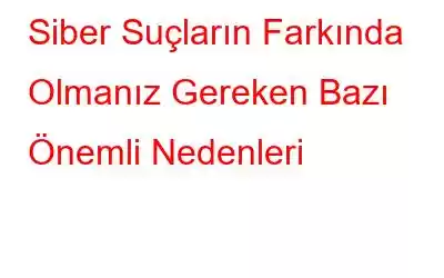 Siber Suçların Farkında Olmanız Gereken Bazı Önemli Nedenleri